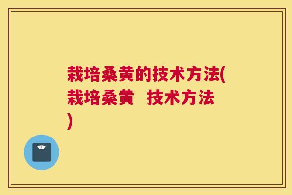 栽培桑黄的技术方法(栽培桑黄  技术方法)
