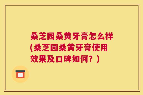 桑芝园桑黄牙膏怎么样(桑芝园桑黄牙膏使用效果及口碑如何?) 桑芝园桑黄牙膏怎么样(桑芝园桑黄牙膏使用效果及口碑如何?)