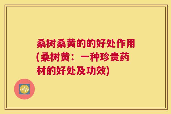 桑树桑黄的的好处作用(桑树黄：一种珍贵药材的好处及功效)
