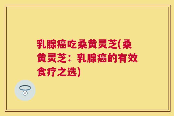乳腺吃桑黄灵芝(桑黄灵芝:乳腺的有效食疗之选) 乳腺吃桑黄灵芝(桑黄灵芝:乳腺的有效食疗之选)