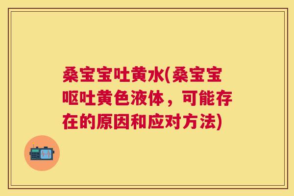 桑宝宝吐黄水(桑宝宝黄色液体,可能存在的原因和应对方法) 桑宝宝吐黄水(桑宝宝黄色液体,可能存在的原因和应对方法)