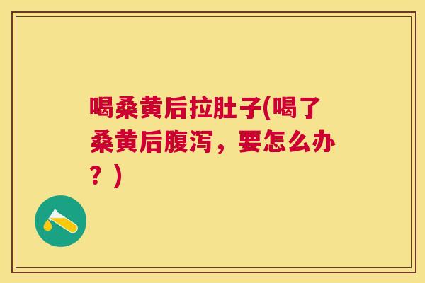 喝桑黄后拉肚子(喝了桑黄后,要怎么办?) 喝桑黄后拉肚子(喝了桑黄后,要怎么办?)