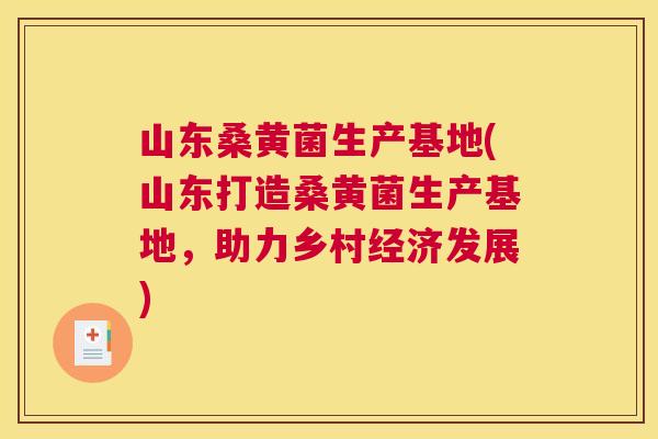 山东桑黄菌生产基地(山东打造桑黄菌生产基地,助力乡村经济发展) 山东桑黄菌生产基地(山东打造桑黄菌生产基地,助力乡村经济发展)