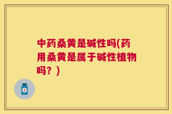 桑黄是碱性吗(药用桑黄是属于碱性植物吗?) 桑黄是碱性吗(药用桑黄是属于碱性植物吗?)