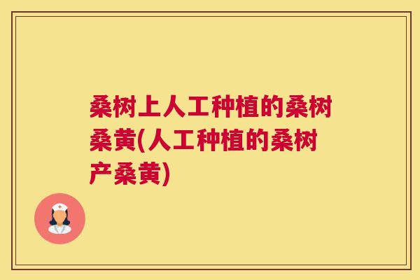 桑树上人工种植的桑树桑黄(人工种植的桑树产桑黄) 桑树上人工种植的桑树桑黄(人工种植的桑树产桑黄)