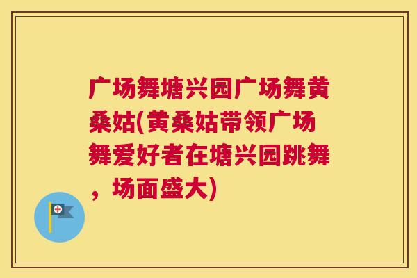 广场舞塘兴园广场舞黄桑姑(黄桑姑带领广场舞爱好者在塘兴园跳舞,场面盛大) 广场舞塘兴园广场舞黄桑姑(黄桑姑带领广场舞爱好者在塘兴园跳舞,场面盛大)