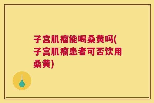 子宫能喝桑黄吗(子宫患者可否饮用桑黄) 子宫能喝桑黄吗(子宫患者可否饮用桑黄)