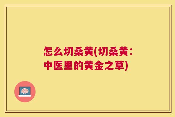 怎么切桑黄(切桑黄:中医里的黄金之草) 怎么切桑黄(切桑黄:中医里的黄金之草)