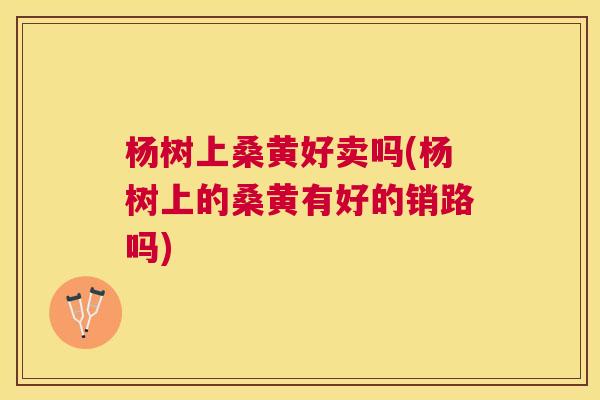 杨树上桑黄好卖吗(杨树上的桑黄有好的销路吗) 杨树上桑黄好卖吗(杨树上的桑黄有好的销路吗)