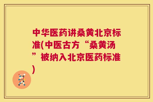 中华医药讲桑黄北京标准(中医古方“桑黄汤”被纳入北京医药标准) 中华医药讲桑黄北京标准(中医古方“桑黄汤”被纳入北京医药标准)