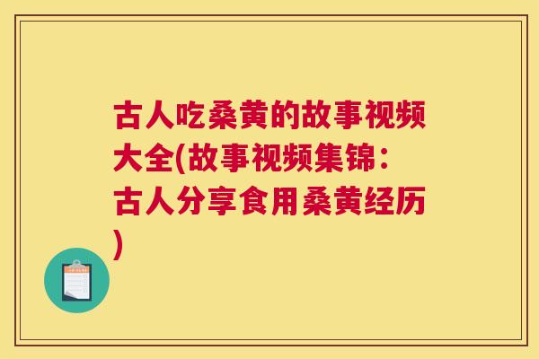 古人吃桑黄的故事视频大全(故事视频集锦:古人分享食用桑黄经历) 古人吃桑黄的故事视频大全(故事视频集锦:古人分享食用桑黄经历)