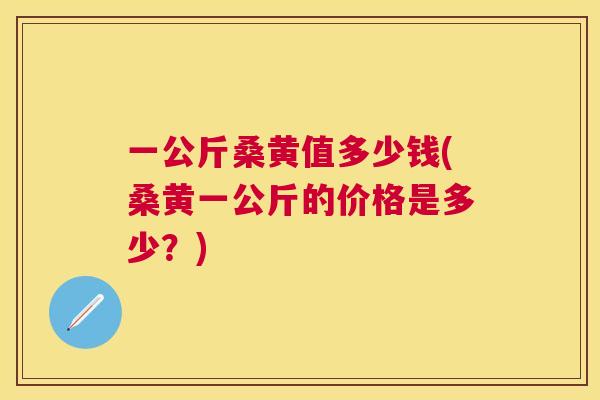 一公斤桑黄值多少钱(桑黄一公斤的价格是多少?) 一公斤桑黄值多少钱(桑黄一公斤的价格是多少?)