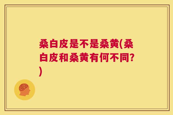 桑白皮是不是桑黄(桑白皮和桑黄有何不同?) 桑白皮是不是桑黄(桑白皮和桑黄有何不同?)
