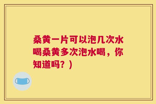 桑黄一片可以泡几次水喝桑黄多次泡水喝,你知道吗?) 桑黄一片可以泡几次水喝桑黄多次泡水喝,你知道吗?)