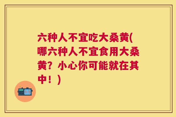 六种人不宜吃大桑黄(哪六种人不宜食用大桑黄？小心你可能就在其中！)
