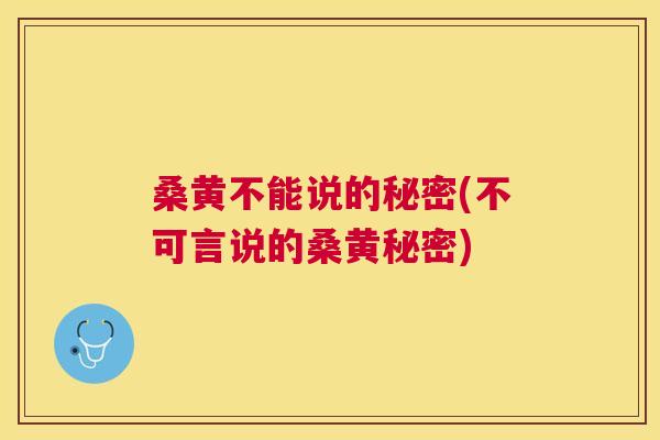 桑黄不能说的秘密(不可言说的桑黄秘密) 桑黄不能说的秘密(不可言说的桑黄秘密)