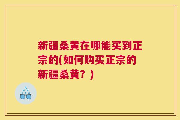 新疆桑黄在哪能买到正宗的(如何购买正宗的新疆桑黄？)