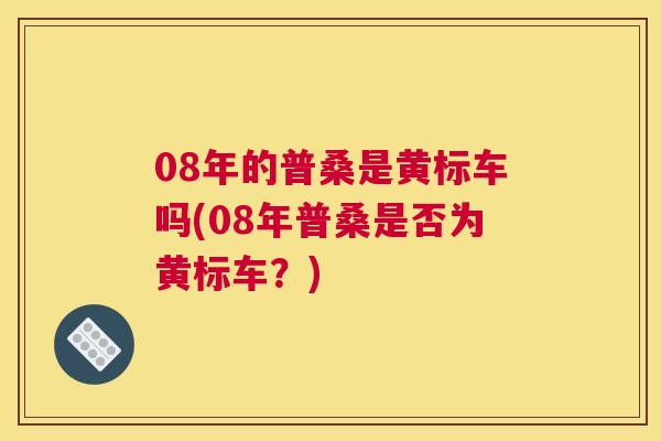 08年的普桑是黄标车吗(08年普桑是否为黄标车?) 08年的普桑是黄标车吗(08年普桑是否为黄标车?)