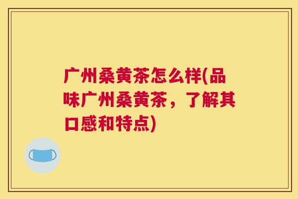 广州桑黄茶怎么样(品味广州桑黄茶,了解其口感和特点) 广州桑黄茶怎么样(品味广州桑黄茶,了解其口感和特点)