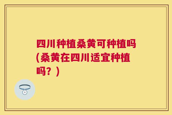 四川种植桑黄可种植吗(桑黄在四川适宜种植吗?) 四川种植桑黄可种植吗(桑黄在四川适宜种植吗?)