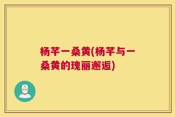 杨芊一桑黄(杨芊与一桑黄的瑰丽邂逅) 杨芊一桑黄(杨芊与一桑黄的瑰丽邂逅)