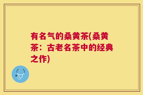 有名气的桑黄茶(桑黄茶:古老名茶中的经典之作) 有名气的桑黄茶(桑黄茶:古老名茶中的经典之作)