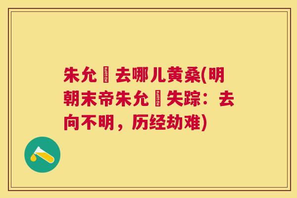 朱允炆去哪儿黄桑(明朝末帝朱允炆失踪:去向不明,历经劫难) 朱允炆去哪儿黄桑(明朝末帝朱允炆失踪:去向不明,历经劫难)