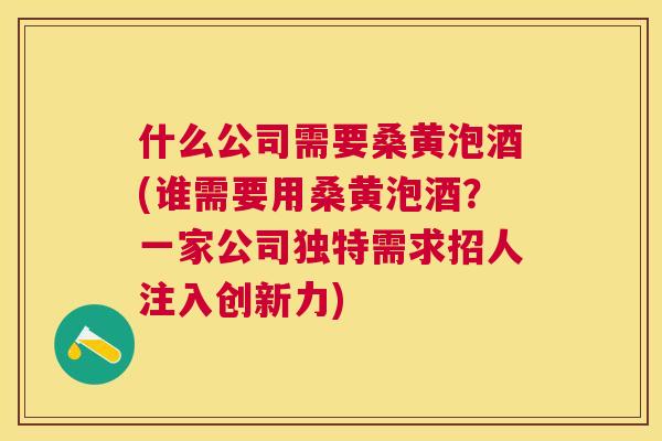 什么公司需要桑黄泡酒(谁需要用桑黄泡酒?一家公司独特需求招人注入创新力) 什么公司需要桑黄泡酒(谁需要用桑黄泡酒?一家公司独特需求招人注入创新力)