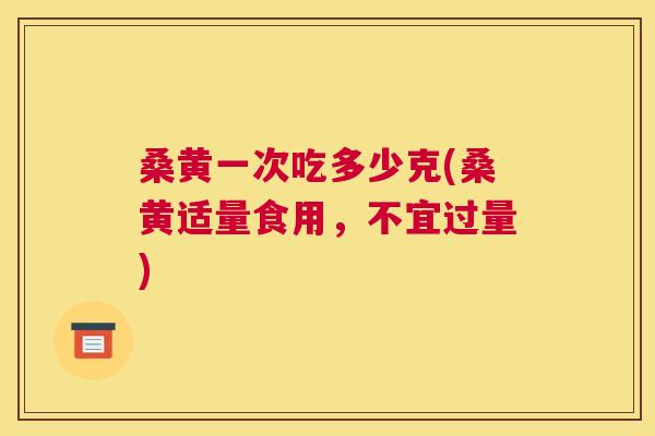 桑黄一次吃多少克(桑黄适量食用,不宜过量) 桑黄一次吃多少克(桑黄适量食用,不宜过量)