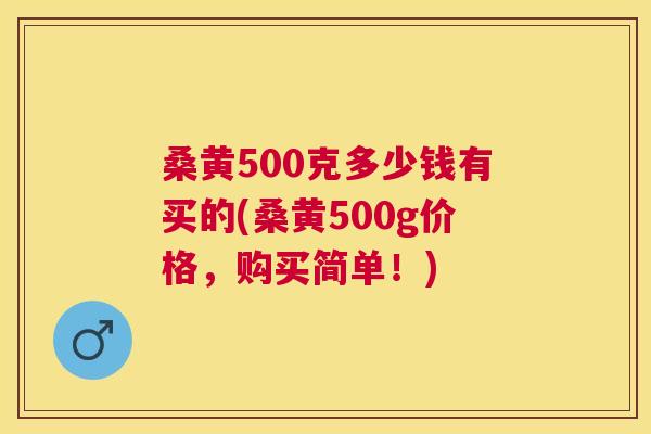 桑黄500克多少钱有买的(桑黄500g价格，购买简单！)