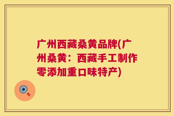 广州西藏桑黄品牌(广州桑黄:西藏手工制作零添加重口味特产) 广州西藏桑黄品牌(广州桑黄:西藏手工制作零添加重口味特产)