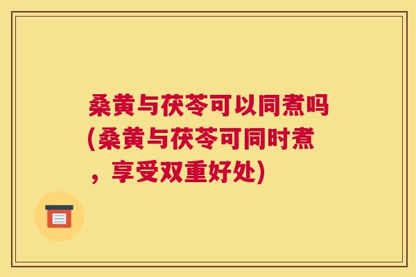 桑黄与茯苓可以同煮吗(桑黄与茯苓可同时煮,享受双重好处) 桑黄与茯苓可以同煮吗(桑黄与茯苓可同时煮,享受双重好处)