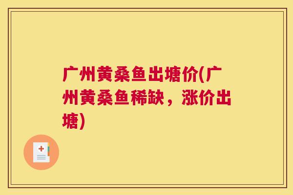 广州黄桑鱼出塘价(广州黄桑鱼稀缺,涨价出塘) 广州黄桑鱼出塘价(广州黄桑鱼稀缺,涨价出塘)