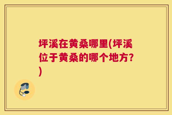 坪溪在黄桑哪里(坪溪位于黄桑的哪个地方?) 坪溪在黄桑哪里(坪溪位于黄桑的哪个地方?)