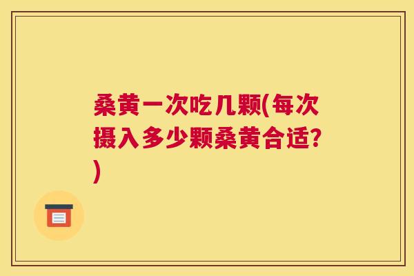 桑黄一次吃几颗(每次摄入多少颗桑黄合适?) 桑黄一次吃几颗(每次摄入多少颗桑黄合适?)