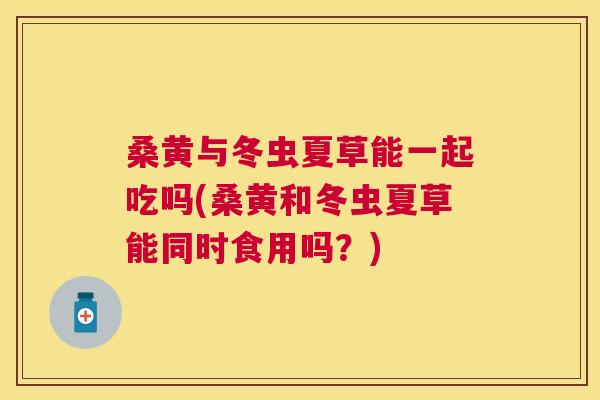 桑黄与冬虫夏草能一起吃吗(桑黄和冬虫夏草能同时食用吗?) 桑黄与冬虫夏草能一起吃吗(桑黄和冬虫夏草能同时食用吗?)