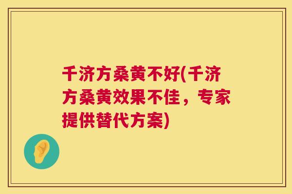 千济方桑黄不好(千济方桑黄效果不佳,专家提供替代方案) 千济方桑黄不好(千济方桑黄效果不佳,专家提供替代方案)
