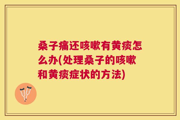 桑子痛还有黄痰怎么办(处理桑子的和黄痰症状的方法) 桑子痛还有黄痰怎么办(处理桑子的和黄痰症状的方法)