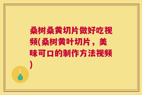 桑树桑黄切片做好吃视频(桑树黄叶切片,美味可口的制作方法视频) 桑树桑黄切片做好吃视频(桑树黄叶切片,美味可口的制作方法视频)