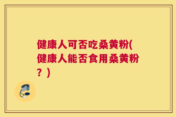 健康人可否吃桑黄粉(健康人能否食用桑黄粉?) 健康人可否吃桑黄粉(健康人能否食用桑黄粉?)