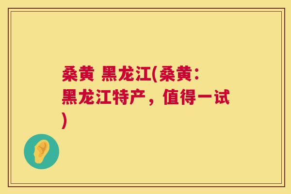 桑黄 黑龙江(桑黄:黑龙江特产,值得一试) 桑黄 黑龙江(桑黄:黑龙江特产,值得一试)