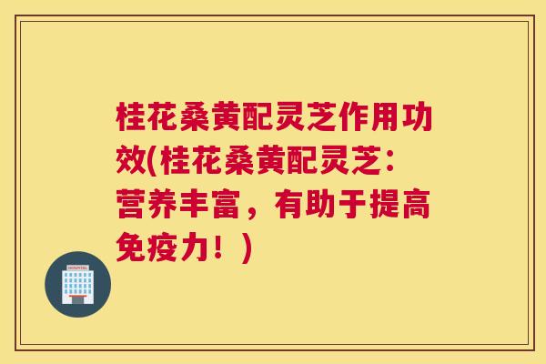 桂花桑黄配灵芝作用功效(桂花桑黄配灵芝:营养丰富,有助于提高力!) 桂花桑黄配灵芝作用功效(桂花桑黄配灵芝:营养丰富,有助于提高力!)