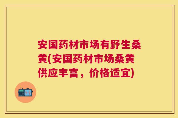 安国药材市场有野生桑黄(安国药材市场桑黄供应丰富,价格适宜) 安国药材市场有野生桑黄(安国药材市场桑黄供应丰富,价格适宜)