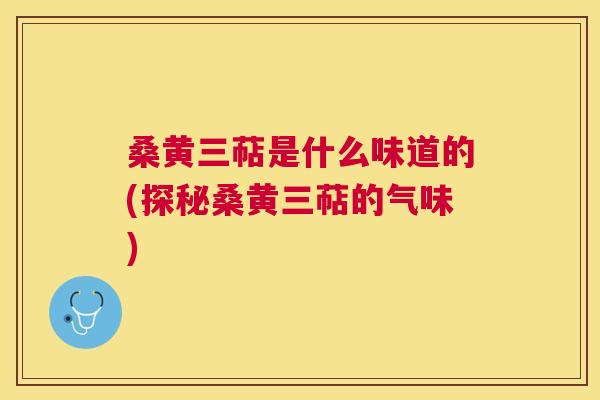 桑黄三萜是什么味道的(探秘桑黄三萜的气味) 桑黄三萜是什么味道的(探秘桑黄三萜的气味)