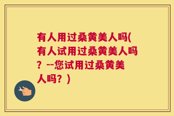 有人用过桑黄美人吗(有人试用过桑黄美人吗?--您试用过桑黄美人吗?) 有人用过桑黄美人吗(有人试用过桑黄美人吗?--您试用过桑黄美人吗?)