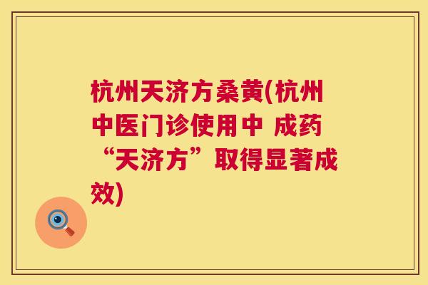 杭州天济方桑黄(杭州中医门诊使用中 成药“天济方”取得显著成效) 杭州天济方桑黄(杭州中医门诊使用中 成药“天济方”取得显著成效)