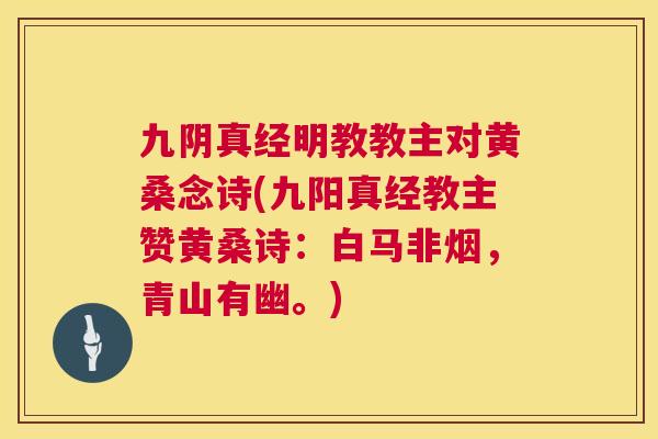 九阴真经明教教主对黄桑念诗(九阳真经教主赞黄桑诗:白马非烟,青山有幽。) 九阴真经明教教主对黄桑念诗(九阳真经教主赞黄桑诗:白马非烟,青山有幽。)