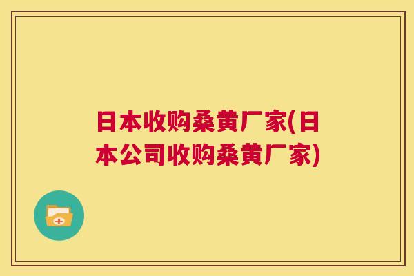 日本收购桑黄厂家(日本公司收购桑黄厂家) 日本收购桑黄厂家(日本公司收购桑黄厂家)