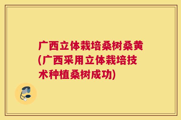 广西立体栽培桑树桑黄(广西采用立体栽培技术种植桑树成功) 广西立体栽培桑树桑黄(广西采用立体栽培技术种植桑树成功)