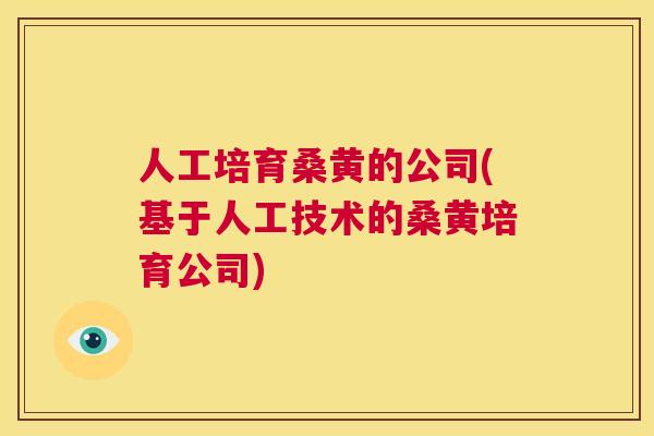 人工培育桑黄的公司(基于人工技术的桑黄培育公司) 人工培育桑黄的公司(基于人工技术的桑黄培育公司)